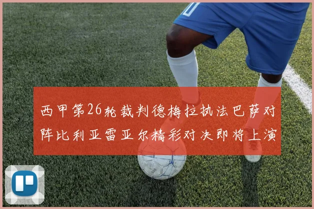 西甲第26轮裁判德梅拉执法巴萨对阵比利亚雷亚尔精彩对决即将上演
