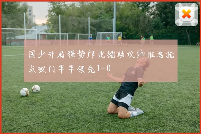 国少开局强势邝兆镭助攻帅惟浩抢点破门早早领先1-0
