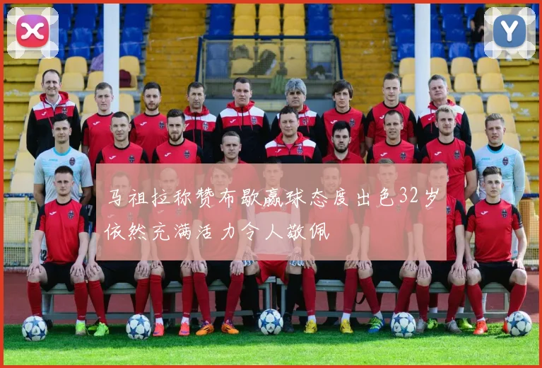 马祖拉称赞布歇赢球态度出色32岁依然充满活力令人敬佩