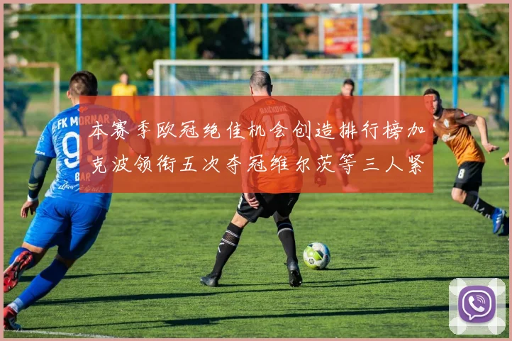 本赛季欧冠绝佳机会创造排行榜加克波领衔五次夺冠维尔茨等三人紧随其后