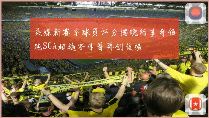 美媒新赛季球员评分揭晓约基奇领跑SGA超越字母哥再创佳绩