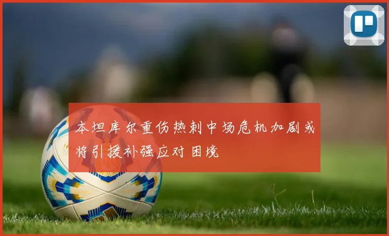 本坦库尔重伤热刺中场危机加剧或将引援补强应对困境