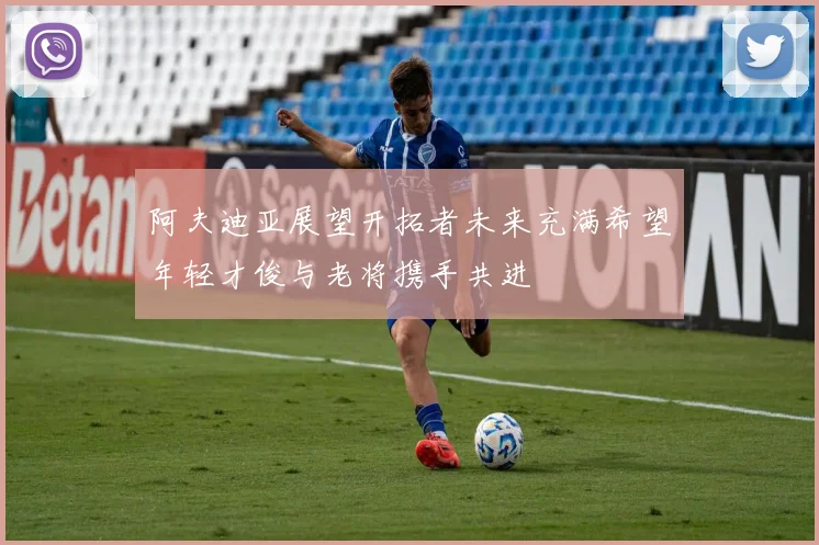 阿夫迪亚展望开拓者未来充满希望年轻才俊与老将携手共进