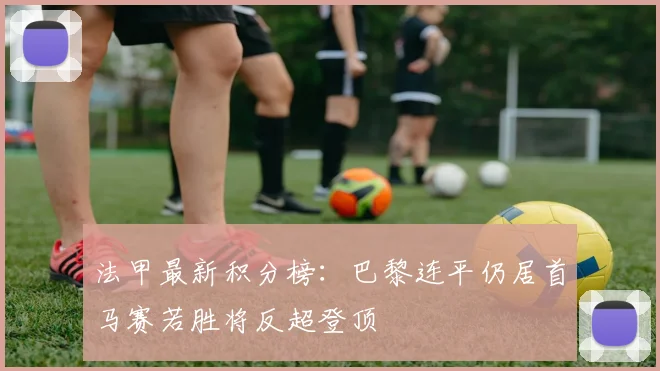 法甲最新积分榜：巴黎连平仍居首马赛若胜将反超登顶